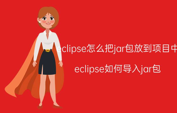 eclipse怎么把jar包放到项目中 eclipse如何导入jar包？